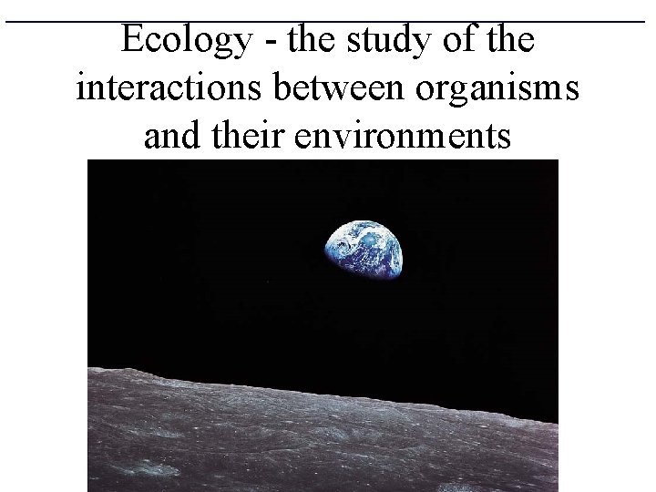 Ecology - the study of the interactions between organisms and their environments 