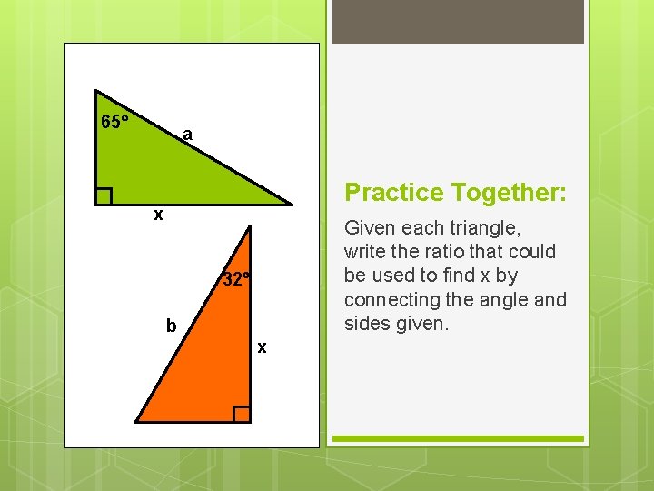 65 a Practice Together: x Given each triangle, write the ratio that could be