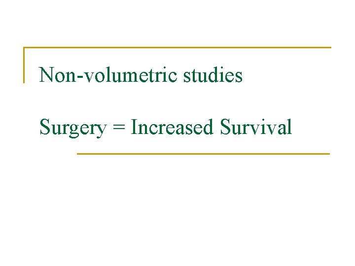 Non-volumetric studies Surgery = Increased Survival 
