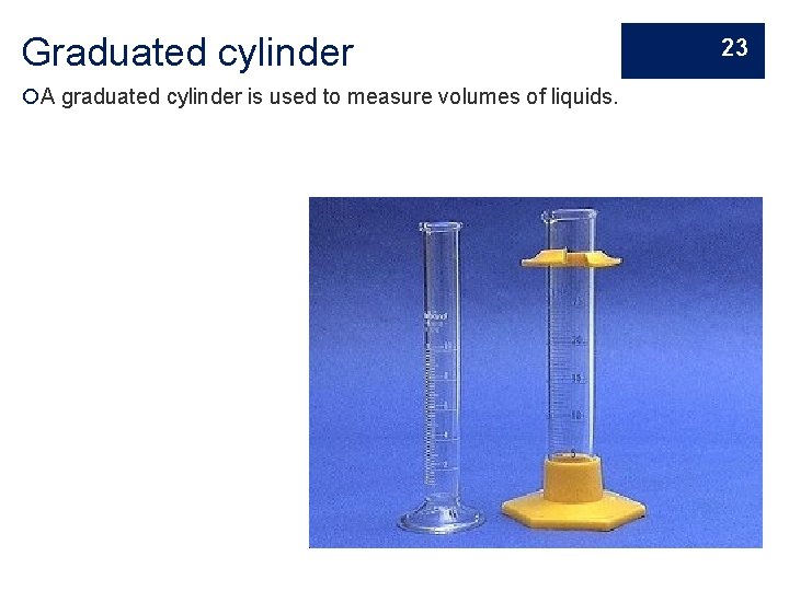 Graduated cylinder A graduated cylinder is used to measure volumes of liquids. 23 