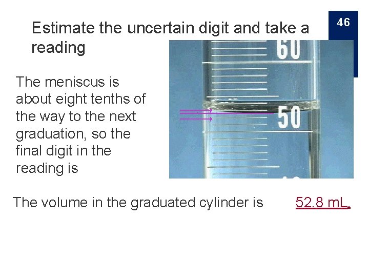 Estimate the uncertain digit and take a reading 46 The meniscus is about eight