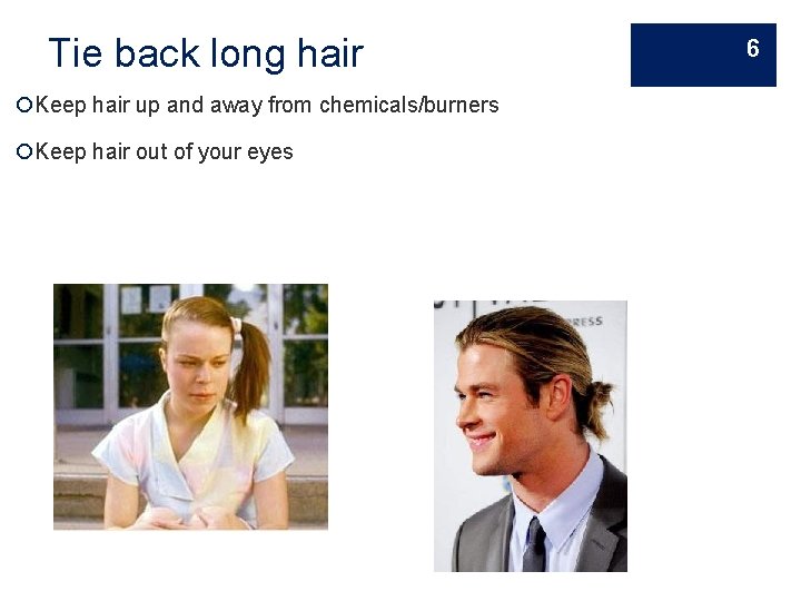 Tie back long hair Keep hair up and away from chemicals/burners Keep hair out