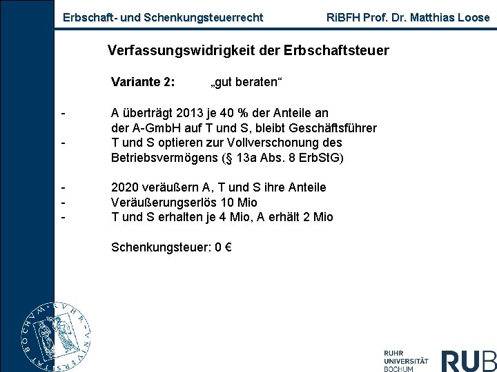 Erbschaft und Schenkungsteuerrecht Ri. BFH Prof. Dr. Matthias Loose Verfassungswidrigkeit der Erbschaftsteuer Variante 2: