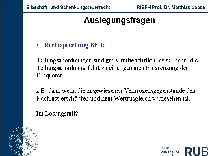 Erbschaft und Schenkungsteuerrecht Ri. BFH Prof. Dr. Matthias Loose Auslegungsfragen • Rechtsprechung BFH: Teilungsanordnungen