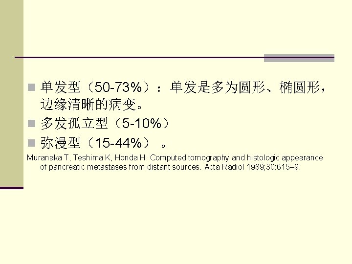 n 单发型（50 -73%）：单发是多为圆形、椭圆形， 边缘清晰的病变。 n 多发孤立型（5 -10%） n 弥漫型（15 -44%） 。 Muranaka T, Teshima