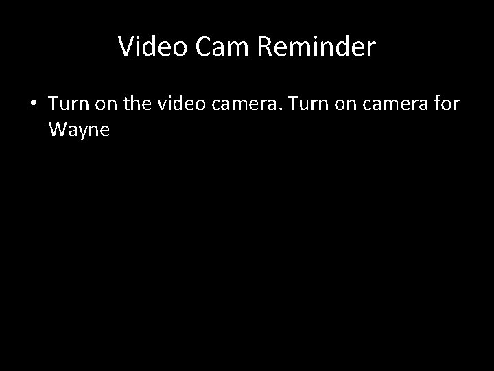 Video Cam Reminder • Turn on the video camera. Turn on camera for Wayne