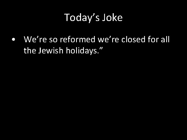 Today’s Joke • We’re so reformed we’re closed for all the Jewish holidays. ”