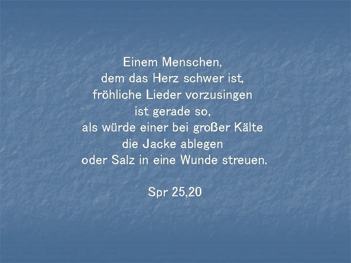 Einem Menschen, dem das Herz schwer ist, fröhliche Lieder vorzusingen ist gerade so, als Einem Menschen, dem das Herz schwer ist, fröhliche Lieder vorzusingen ist gerade so, als