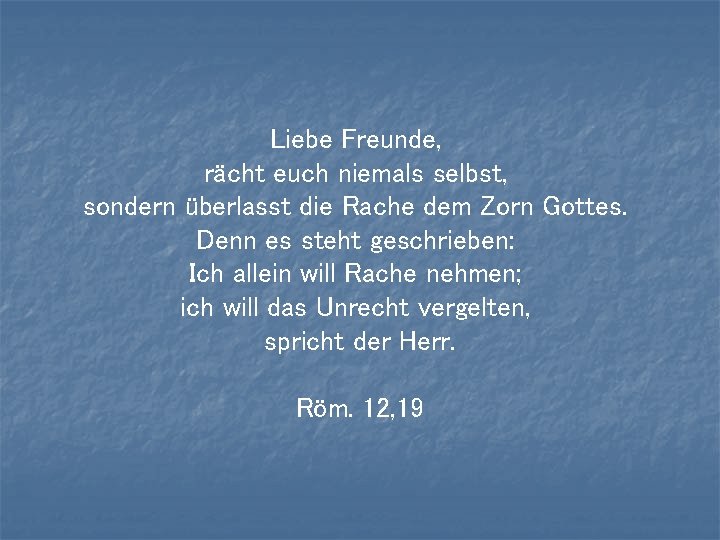 Liebe Freunde, rächt euch niemals selbst, sondern überlasst die Rache dem Zorn Gottes. Denn Liebe Freunde, rächt euch niemals selbst, sondern überlasst die Rache dem Zorn Gottes. Denn