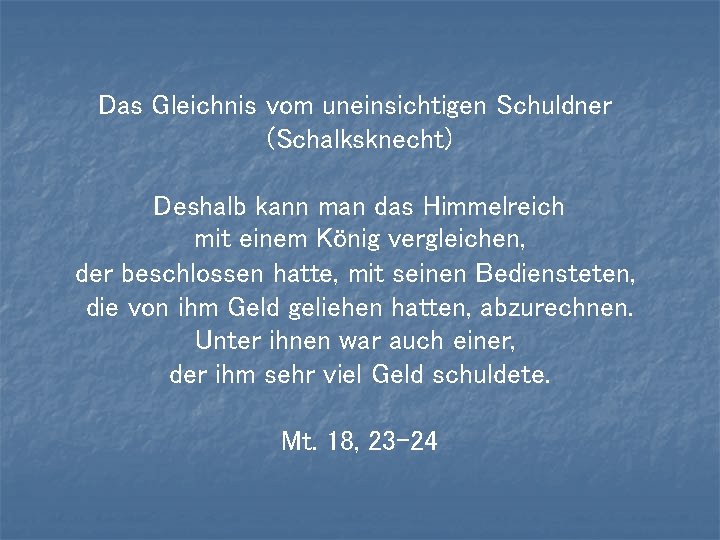 Das Gleichnis vom uneinsichtigen Schuldner (Schalksknecht) Deshalb kann man das Himmelreich mit einem König Das Gleichnis vom uneinsichtigen Schuldner (Schalksknecht) Deshalb kann man das Himmelreich mit einem König