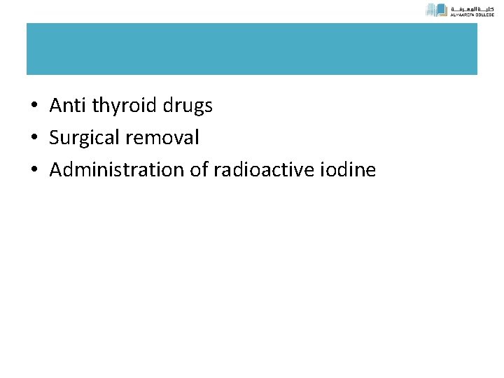  • Anti thyroid drugs • Surgical removal • Administration of radioactive iodine 