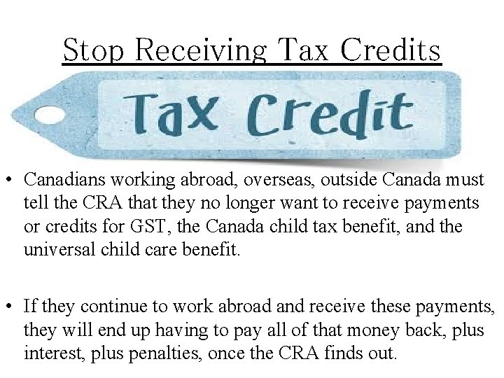 Stop Receiving Tax Credits • Canadians working abroad, overseas, outside Canada must tell the