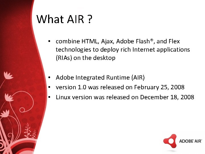 What AIR ? • combine HTML, Ajax, Adobe Flash®, and Flex technologies to deploy