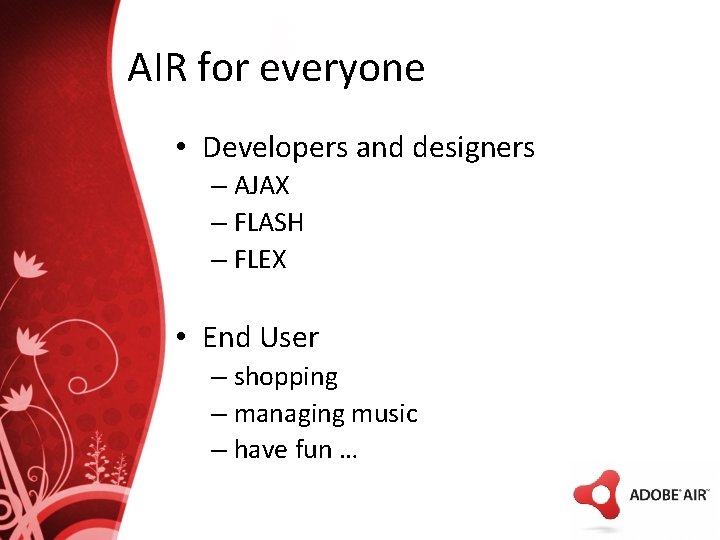 AIR for everyone • Developers and designers – AJAX – FLASH – FLEX •
