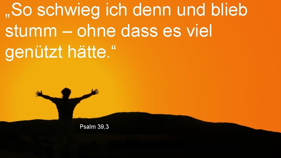 „So schwieg ich denn und blieb stumm – ohne dass es viel genützt hätte.