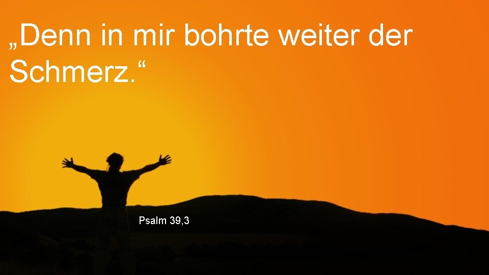 „Denn in mir bohrte weiter der Schmerz. “ Psalm 39, 3 