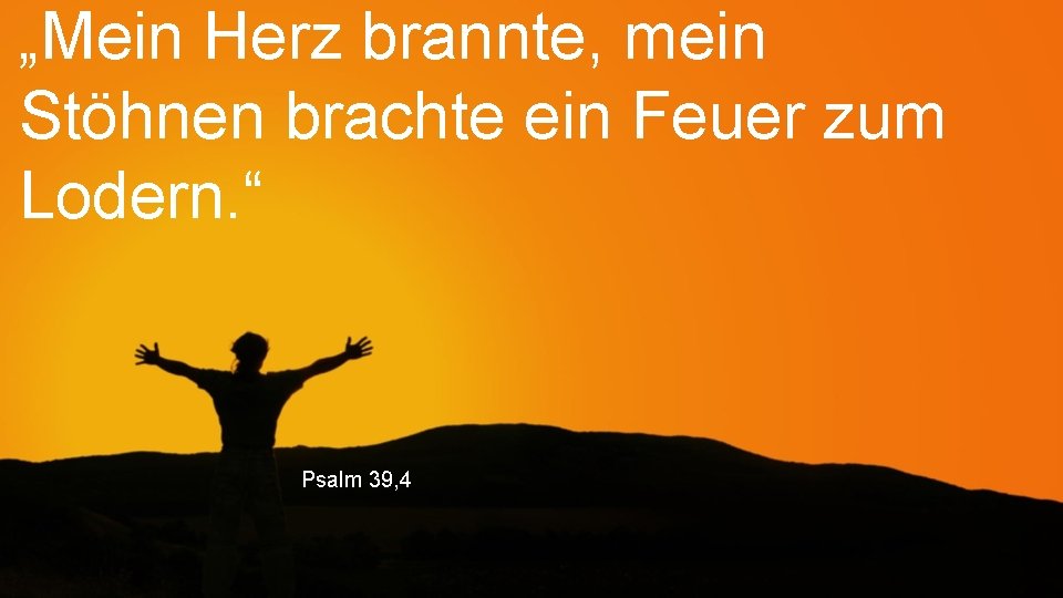 „Mein Herz brannte, mein Stöhnen brachte ein Feuer zum Lodern. “ Psalm 39, 4