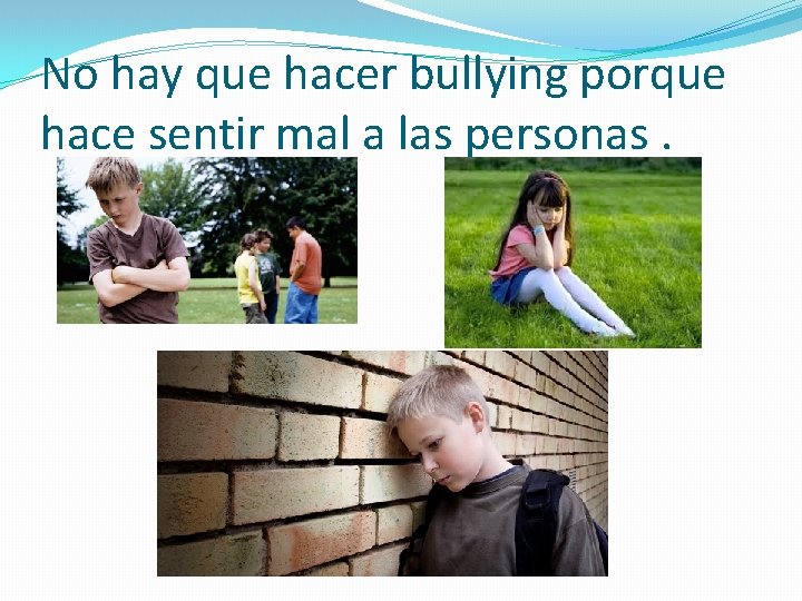 No hay que hacer bullying porque hace sentir mal a las personas. 