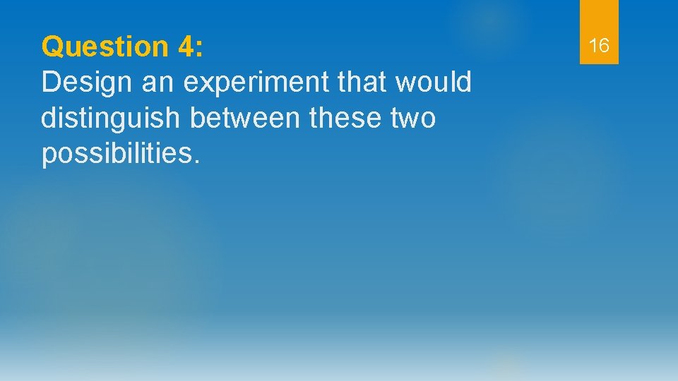 Question 4: Design an experiment that would distinguish between these two possibilities. 16 