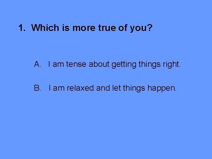 1. Which is more true of you? A. I am tense about getting things