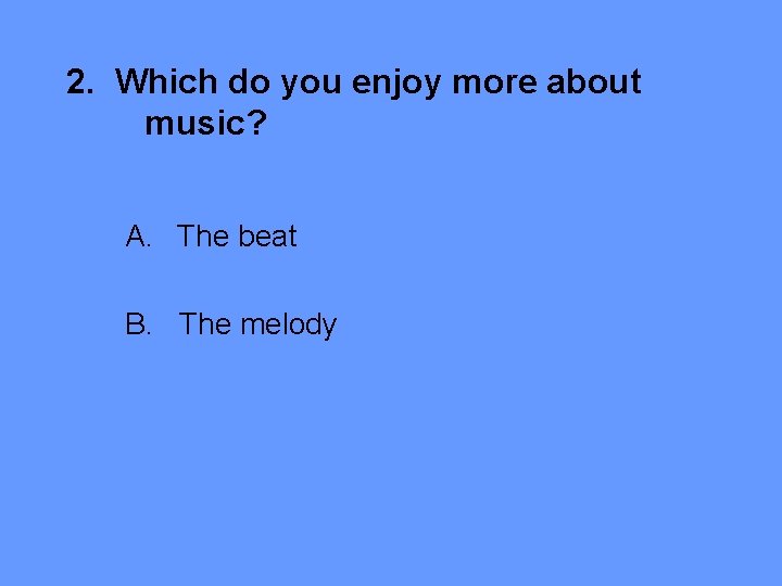 2. Which do you enjoy more about music? A. The beat B. The melody