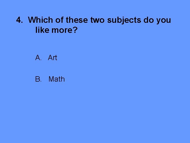 4. Which of these two subjects do you like more? A. Art B. Math