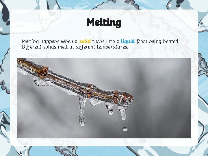 Melting happens when a solid turns into a liquid from being heated. Different solids