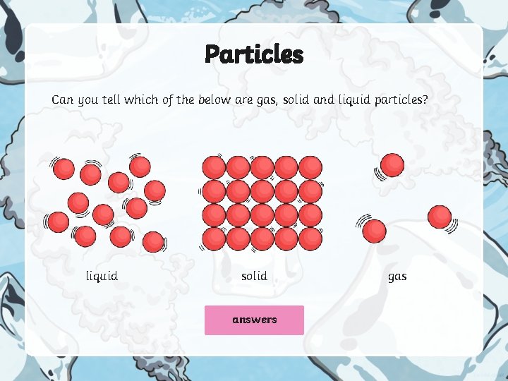 Particles Can you tell which of the below are gas, solid and liquid particles?