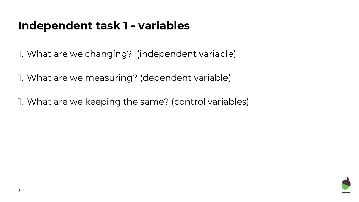 Independent task 1 - variables 1. What are we changing? (independent variable) 1. What