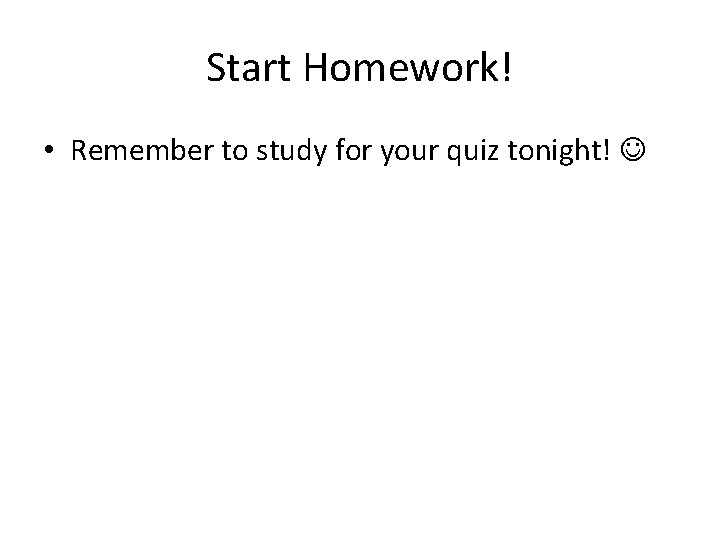 Start Homework! • Remember to study for your quiz tonight! 