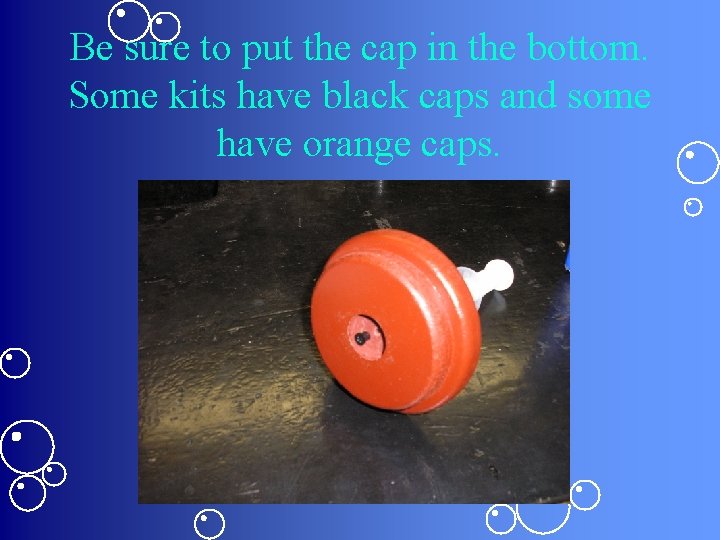 Be sure to put the cap in the bottom. Some kits have black caps