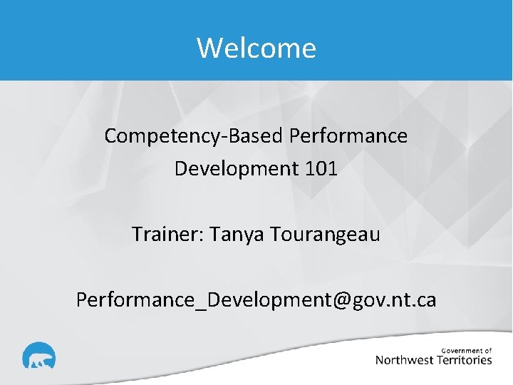 Welcome Competency-Based Performance Development 101 Trainer: Tanya Tourangeau Performance_Development@gov. nt. ca 