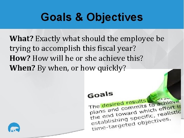 Goals & Objectives What? Exactly what should the employee be trying to accomplish this