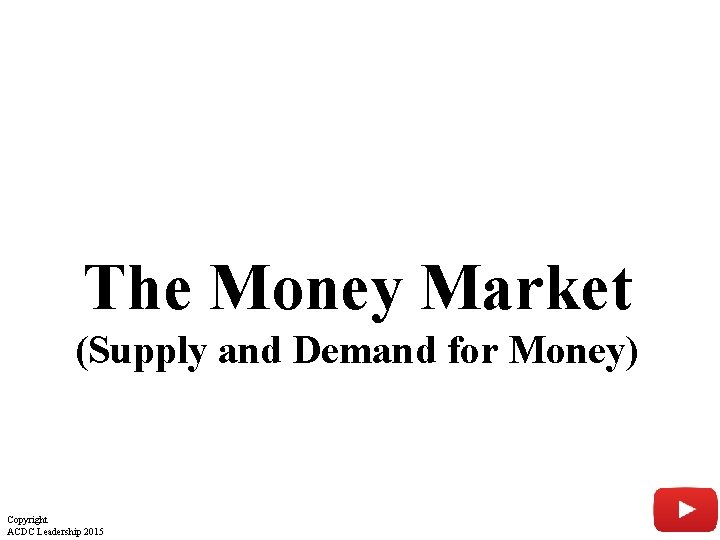 The Money Market (Supply and Demand for Money) Copyright ACDC Leadership 2015 2 