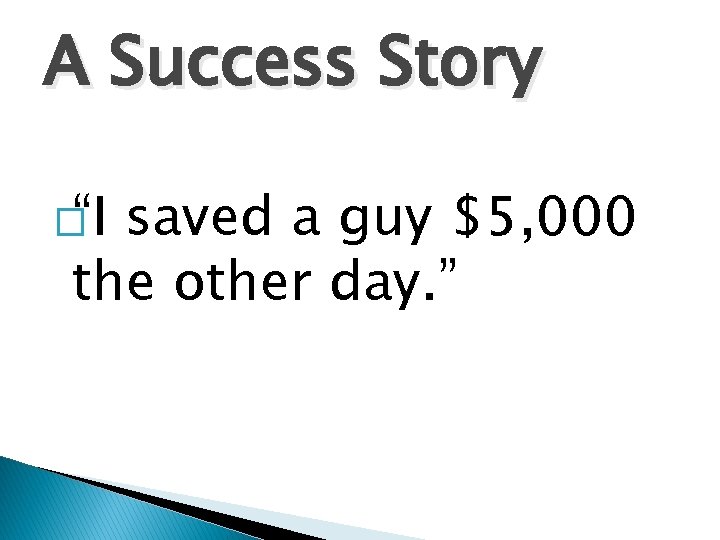 A Success Story �“I saved a guy $5, 000 the other day. ” 