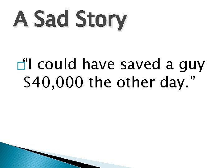 A Sad Story �“I could have saved a guy $40, 000 the other day.