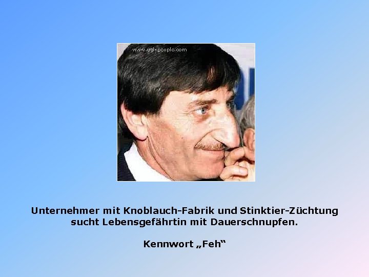 Unternehmer mit Knoblauch-Fabrik und Stinktier-Züchtung sucht Lebensgefährtin mit Dauerschnupfen. Kennwort „Feh“ 