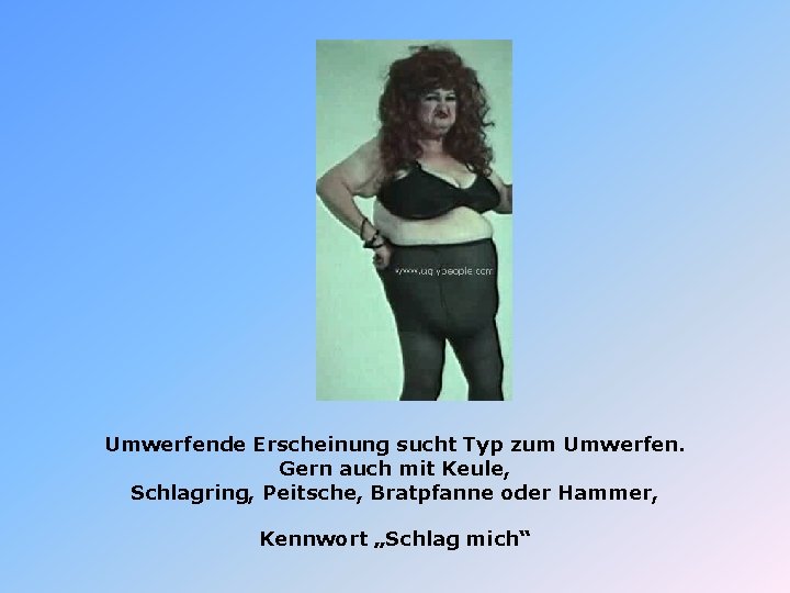 Umwerfende Erscheinung sucht Typ zum Umwerfen. Gern auch mit Keule, Schlagring, Peitsche, Bratpfanne oder