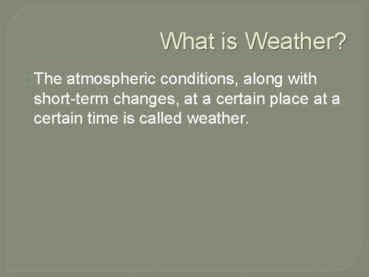 What is Weather? �The atmospheric conditions, along with short-term changes, at a certain place