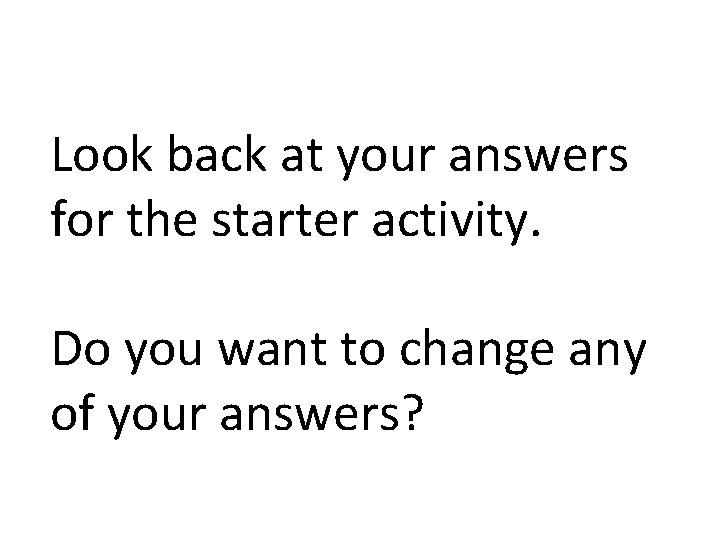 Look back at your answers for the starter activity. Do you want to change