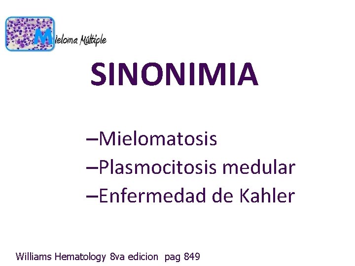 SINONIMIA –Mielomatosis –Plasmocitosis medular –Enfermedad de Kahler Williams Hematology 8 va edicion pag 849