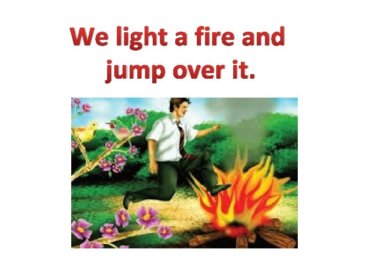 We light a fire and jump over it. 