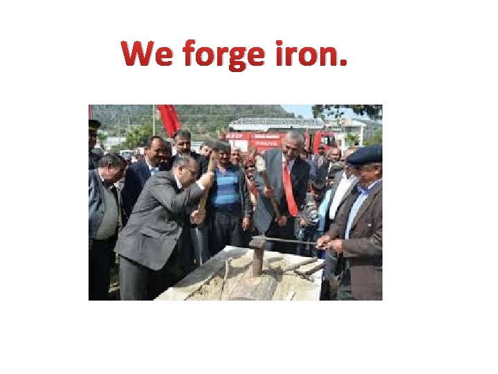 We forge iron. 