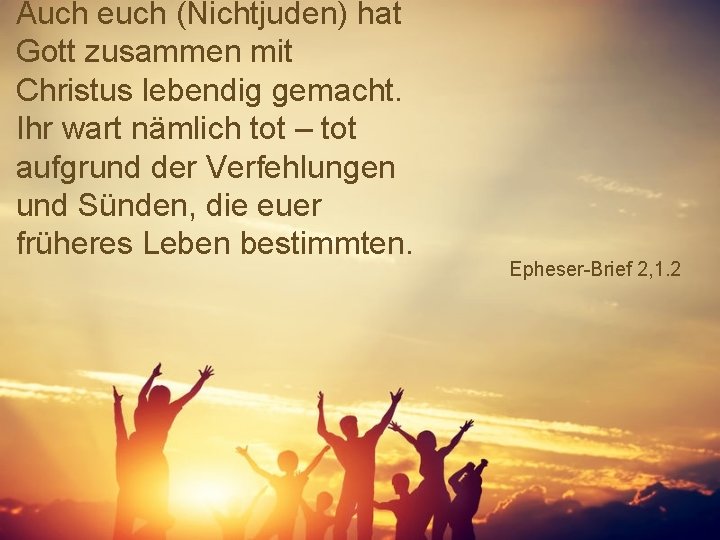 Auch euch (Nichtjuden) hat Gott zusammen mit Christus lebendig gemacht. Ihr wart nämlich tot