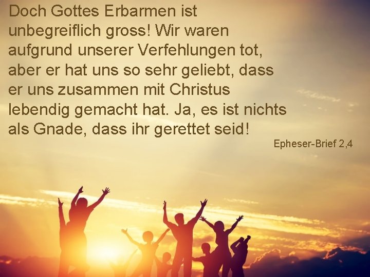 Doch Gottes Erbarmen ist unbegreiflich gross! Wir waren aufgrund unserer Verfehlungen tot, aber er