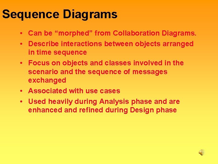 Sequence Diagrams • Can be “morphed” from Collaboration Diagrams. • Describe interactions between objects