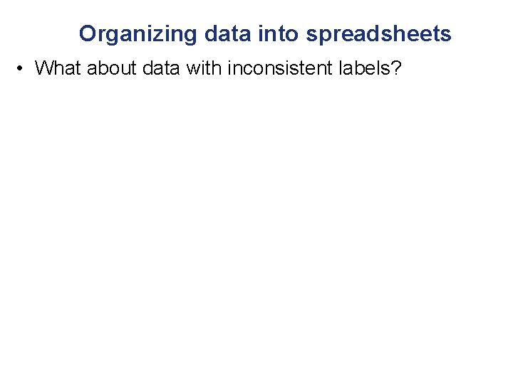 Organizing data into spreadsheets • What about data with inconsistent labels? 