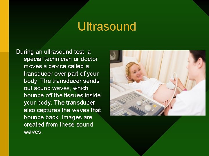 Ultrasound During an ultrasound test, a special technician or doctor moves a device called