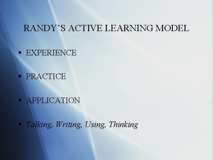 RANDY’S ACTIVE LEARNING MODEL § EXPERIENCE § PRACTICE § APPLICATION § Talking, Writing, Using,