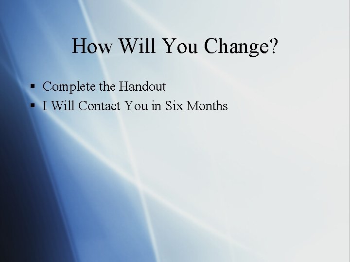 How Will You Change? § Complete the Handout § I Will Contact You in